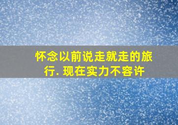 怀念以前说走就走的旅行. 现在实力不容许